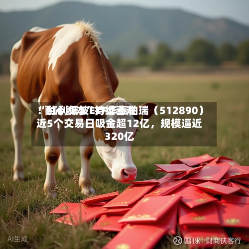 “耐心资本	”持续喜欢！红利低波ETF华泰柏瑞（512890）近5个交易日吸金超12亿，规模逼近320亿-第2张图片