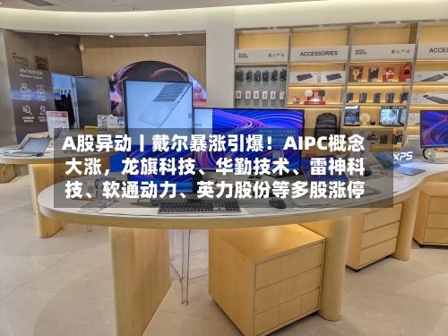 A股异动丨戴尔暴涨引爆！AIPC概念大涨	，龙旗科技、华勤技术	、雷神科技、软通动力、英力股份等多股涨停-第1张图片