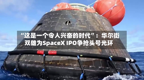 “这是一个令人兴奋的时代”：华尔街双雄为SpaceX IPO争抢头号光环-第2张图片