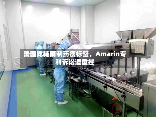 美国比较高法院支持仿制药瘦标签	，Amarin专利诉讼遭重挫-第2张图片