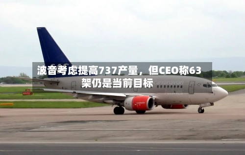 波音考虑提高737产量	，但CEO称63架仍是当前目标-第2张图片