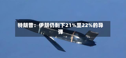 特朗普：伊朗仍剩下21%至22%的导弹-第2张图片