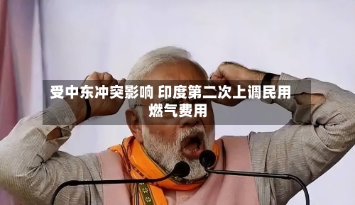 受中东冲突影响 印度第二次上调民用燃气费用-第3张图片