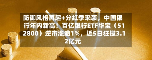 防御风格再起+分红季来袭，中国银行年内新高！百亿银行ETF华宝（512800）逆市涨逾1%	，近5日狂揽3.12亿元-第2张图片