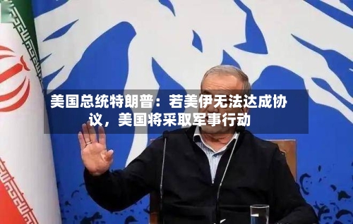 美国总统特朗普：若美伊无法达成协议，美国将采取军事行动-第3张图片