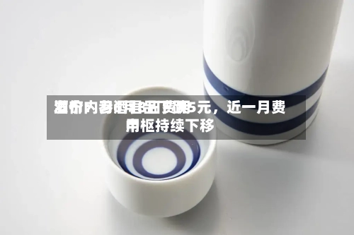 酒价内参6月8日费用发布：习酒君品下跌5元，近一月费用中枢持续下移-第2张图片