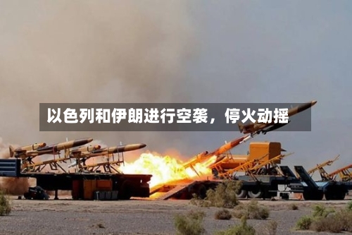 以色列和伊朗进行空袭，停火动摇-第3张图片