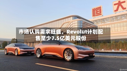 市场认购需求旺盛，Revolut计划配售至少7.5亿美元股份-第2张图片