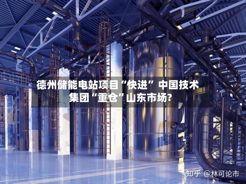 德州储能电站项目“快进	” 中国技术集团“重仓”山东市场?-第2张图片