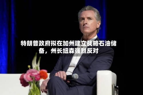 特朗普政府拟在加州建立战略石油储备，州长纽森强烈反对-第3张图片