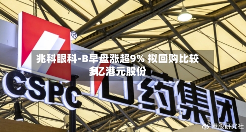 兆科眼科-B早盘涨超9% 拟回购比较多
1亿港元股份-第3张图片