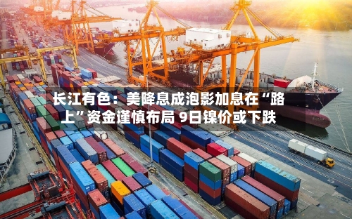长江有色：美降息成泡影加息在“路上”资金谨慎布局 9日镍价或下跌-第2张图片