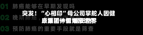 突发！“心相印”母公司掌舵人因健康原因休假 恒安世界：集团一切如常运作-第3张图片