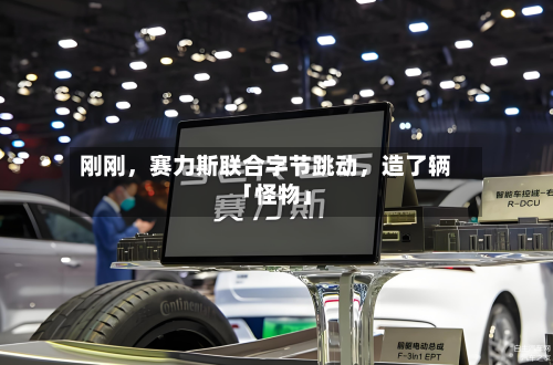 刚刚，赛力斯联合字节跳动	，造了辆「怪物」-第2张图片