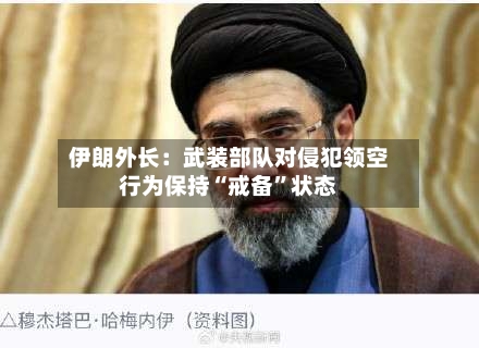 伊朗外长：武装部队对侵犯领空行为保持“戒备”状态-第2张图片