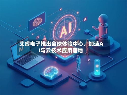艾睿电子推出全球体验中心，加速AI与云技术应用落地-第2张图片