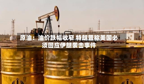 原油：油价跌幅收窄 特朗普称美国必须回应伊朗袭击事件-第2张图片