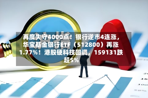 再度失守4000点！银行逆市4连涨	，华宝基金银行ETF（512800）再涨1.77%！港股硬科技回调，159131跌超5%-第3张图片