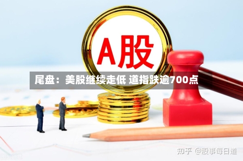 尾盘：美股继续走低 道指跌逾700点-第2张图片