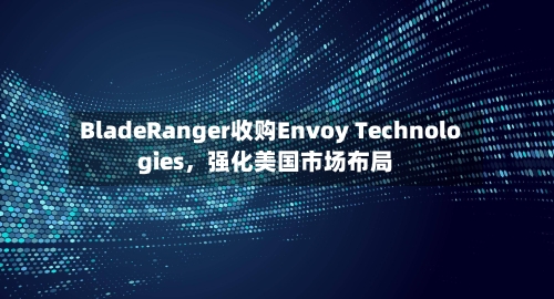 BladeRanger收购Envoy Technologies，强化美国市场布局-第2张图片
