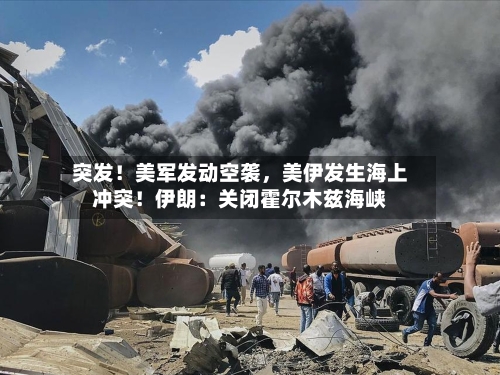 突发！美军发动空袭，美伊发生海上冲突！伊朗：关闭霍尔木兹海峡-第3张图片