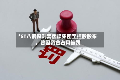 *ST八钢拟剥离焦煤集团至控股股东，曾因资金占用被罚-第2张图片