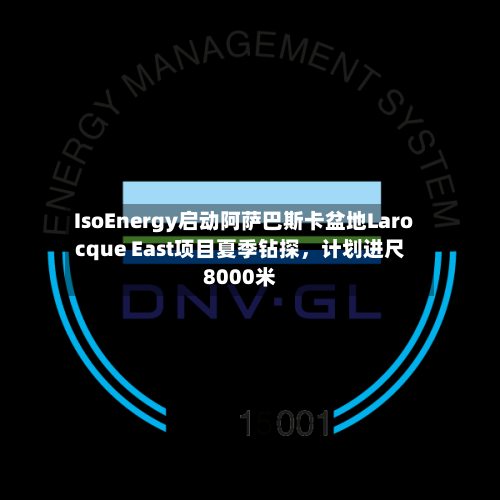IsoEnergy启动阿萨巴斯卡盆地Larocque East项目夏季钻探，计划进尺8000米-第3张图片