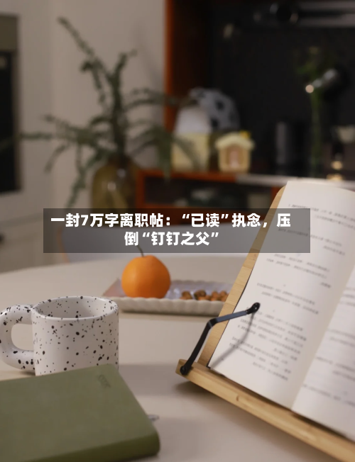 一封7万字离职帖：“已读	”执念	，压倒“钉钉之父”-第2张图片
