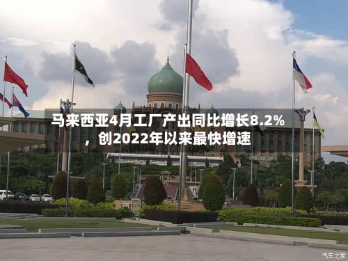 马来西亚4月工厂产出同比增长8.2%，创2022年以来最快增速-第3张图片