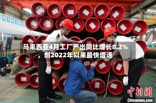 马来西亚4月工厂产出同比增长8.2%	，创2022年以来最快增速-第2张图片