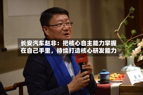 长安汽车赵非：把核心自主能力掌握在自己手里，持续打造核心研发能力-第3张图片