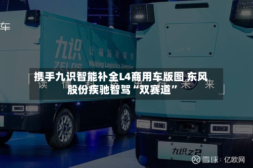 携手九识智能补全L4商用车版图 东风股份疾驰智驾“双赛道”-第3张图片