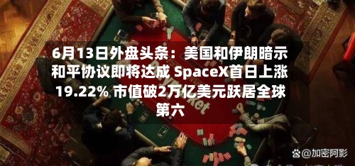 6月13日外盘头条:美国和伊朗暗示和平协议即将达成 SpaceX首日上涨19.22% 市值破2万亿美元跃居全球第六-第3张图片