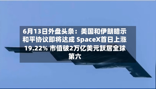 6月13日外盘头条:美国和伊朗暗示和平协议即将达成 SpaceX首日上涨19.22% 市值破2万亿美元跃居全球第六-第2张图片