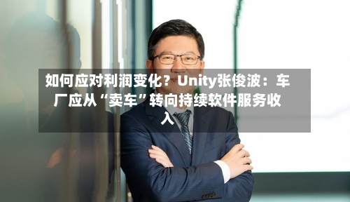 如何应对利润变化？Unity张俊波：车厂应从“卖车	”转向持续软件服务收入-第2张图片