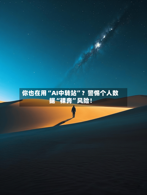 你也在用“AI中转站	”？警惕个人数据“裸奔”风险！-第2张图片