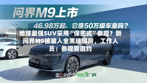 地球最强SUV采用“保密式”参观？新问界M9被装入全黑玻璃房	，工作人员：参观需邀约-第2张图片