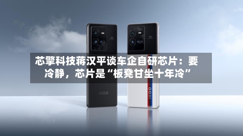 芯擎科技蒋汉平谈车企自研芯片：要冷静，芯片是“板凳甘坐十年冷	”-第2张图片