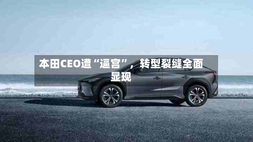 本田CEO遭“逼宫	”，转型裂缝全面显现-第3张图片