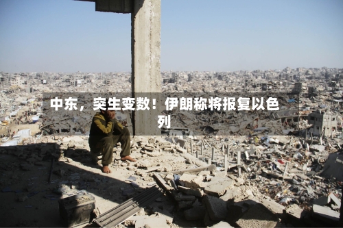 中东，突生变数！伊朗称将报复以色列-第2张图片