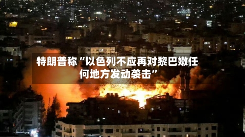 特朗普称“以色列不应再对黎巴嫩任何地方发动袭击”-第2张图片