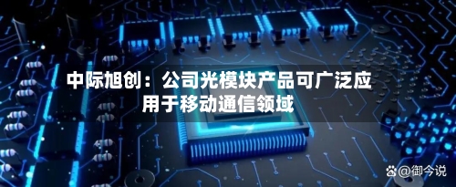 中际旭创：公司光模块产品可广泛应用于移动通信领域-第3张图片