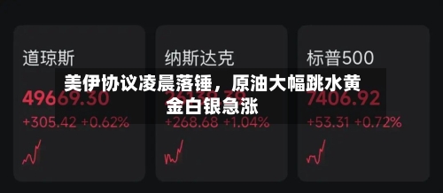 美伊协议凌晨落锤，原油大幅跳水黄金白银急涨-第2张图片
