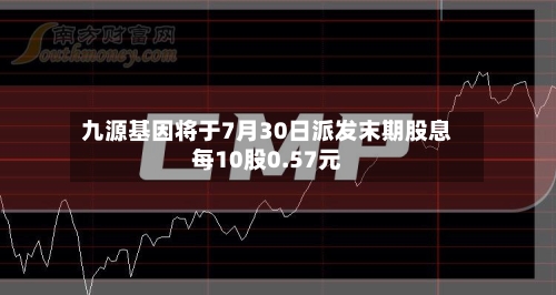 九源基因将于7月30日派发末期股息每10股0.57元-第2张图片