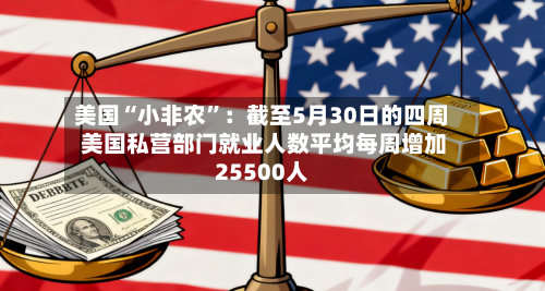 美国“小非农”：截至5月30日的四周 美国私营部门就业人数平均每周增加25500人-第2张图片