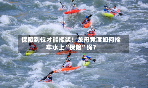 保障到位才能挥桨！龙舟竞渡如何拴牢水上“保险”绳？-第3张图片