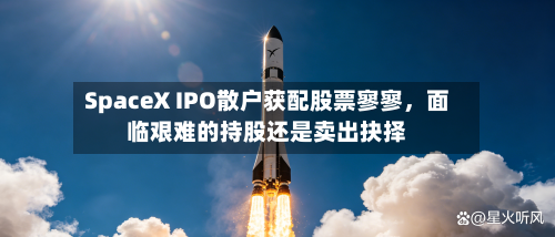 SpaceX IPO散户获配股票寥寥	，面临艰难的持股还是卖出抉择-第2张图片