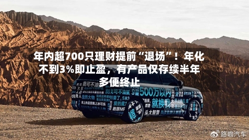 年内超700只理财提前“退场	”！年化不到3%即止盈，有产品仅存续半年多便终止-第2张图片