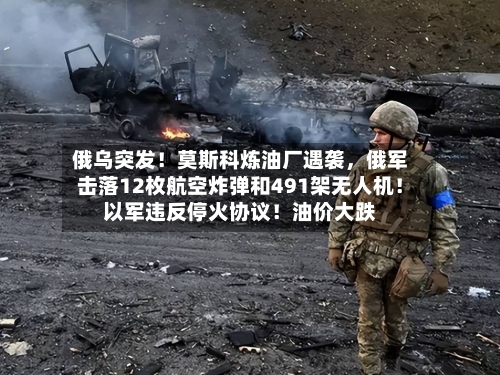 俄乌突发！莫斯科炼油厂遇袭，俄军击落12枚航空炸弹和491架无人机！以军违反停火协议！油价大跌-第3张图片