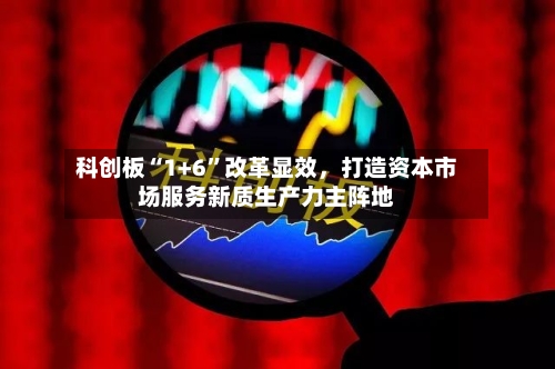 科创板“1+6	”改革显效，打造资本市场服务新质生产力主阵地-第2张图片